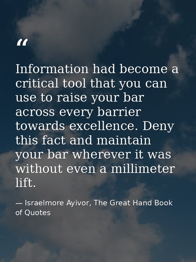 Information had become a critical tool that you can use to raise your bar across every barrier towards excellence. Deny  — Israelmore Ayivor, The Great Hand Book of Quotes