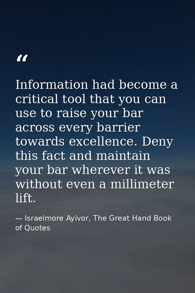 Information had become a critical tool that you can use to raise your bar across every barrier towards excellence. Deny  — Israelmore Ayivor, The Great Hand Book of Quotes