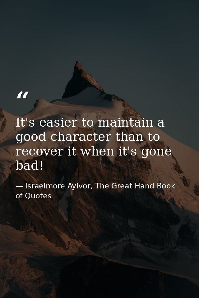 It's easier to maintain a good character than to recover it when it's gone bad! — Israelmore Ayivor, The Great Hand Book of Quotes