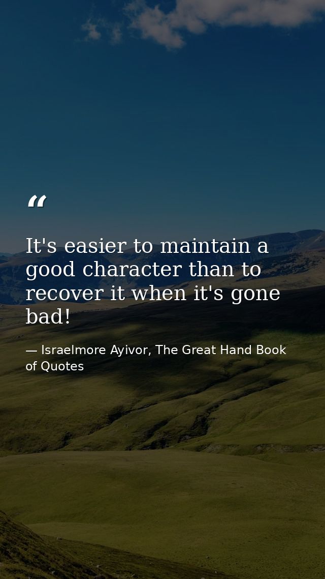 It's easier to maintain a good character than to recover it when it's gone bad! — Israelmore Ayivor, The Great Hand Book of Quotes