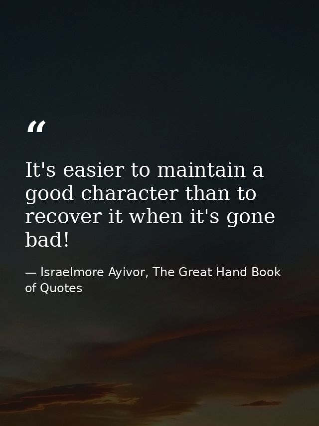 It's easier to maintain a good character than to recover it when it's gone bad! — Israelmore Ayivor, The Great Hand Book of Quotes