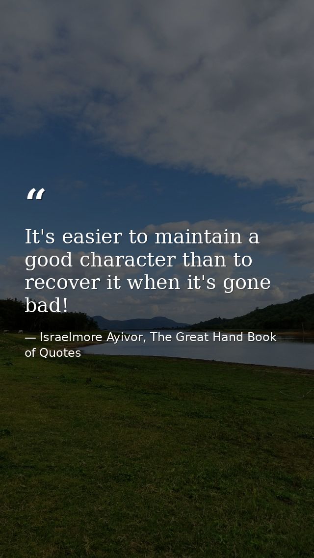 It's easier to maintain a good character than to recover it when it's gone bad! — Israelmore Ayivor, The Great Hand Book of Quotes