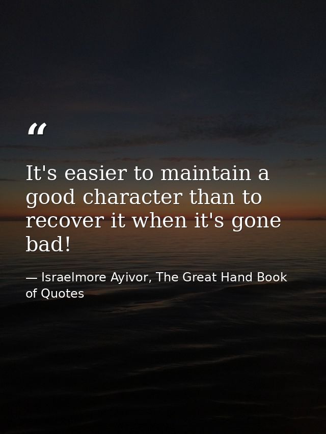 It's easier to maintain a good character than to recover it when it's gone bad! — Israelmore Ayivor, The Great Hand Book of Quotes