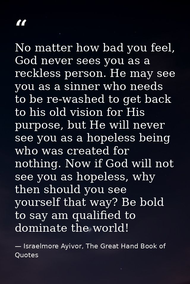 No matter how bad you feel, God never sees you as a reckless person. He may see you as a sinner who needs to be re-washe — Israelmore Ayivor, The Great Hand Book of Quotes
