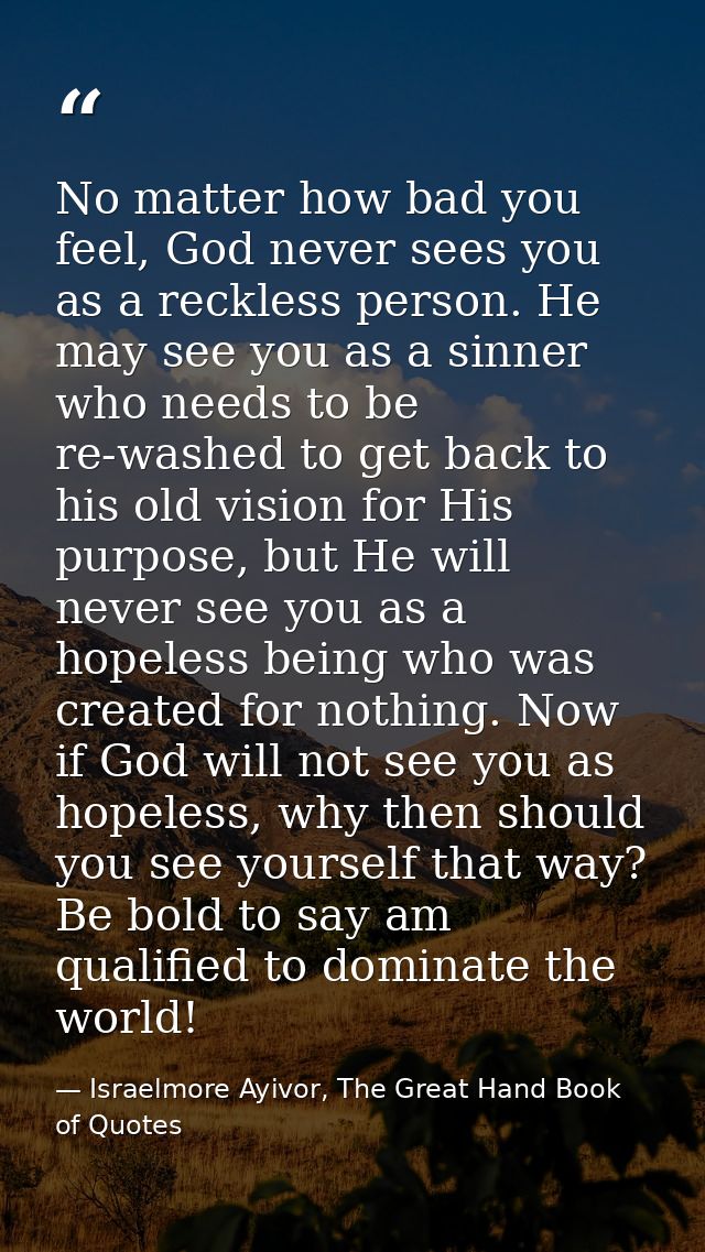 No matter how bad you feel, God never sees you as a reckless person. He may see you as a sinner who needs to be re-washe — Israelmore Ayivor, The Great Hand Book of Quotes