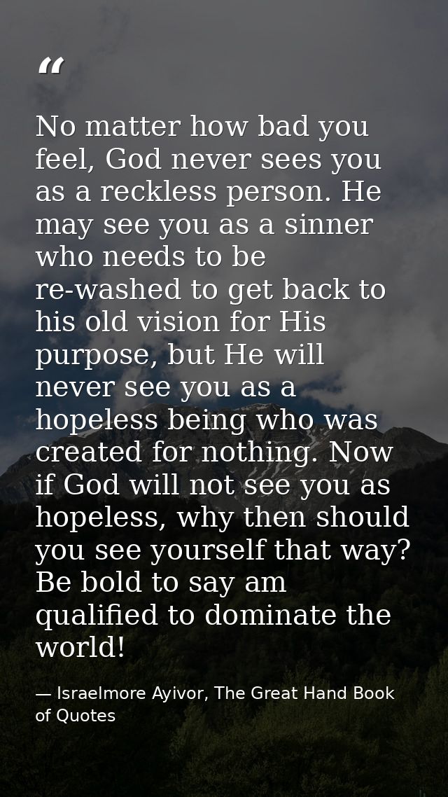 No matter how bad you feel, God never sees you as a reckless person. He may see you as a sinner who needs to be re-washe — Israelmore Ayivor, The Great Hand Book of Quotes