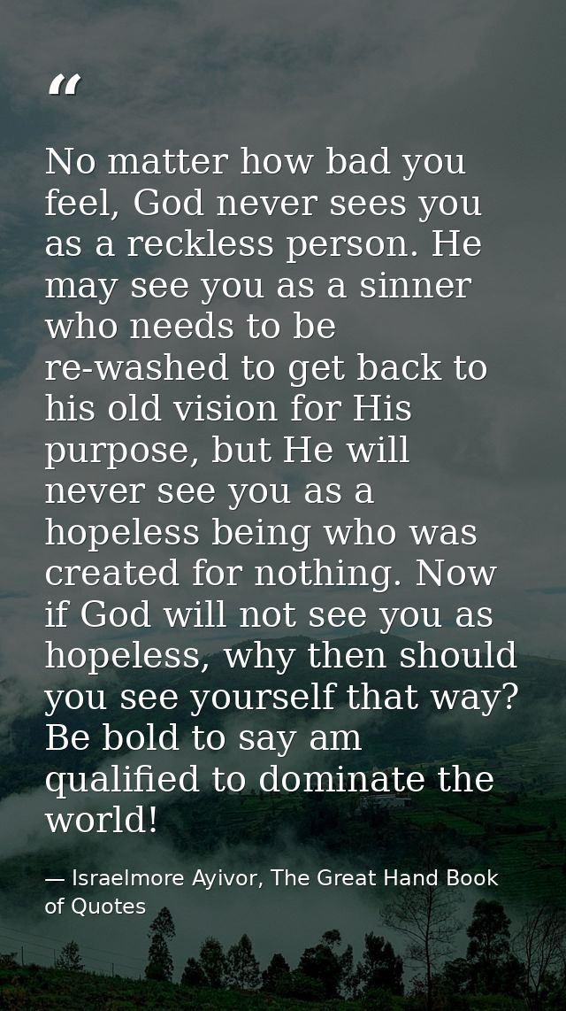 No matter how bad you feel, God never sees you as a reckless person. He may see you as a sinner who needs to be re-washe — Israelmore Ayivor, The Great Hand Book of Quotes