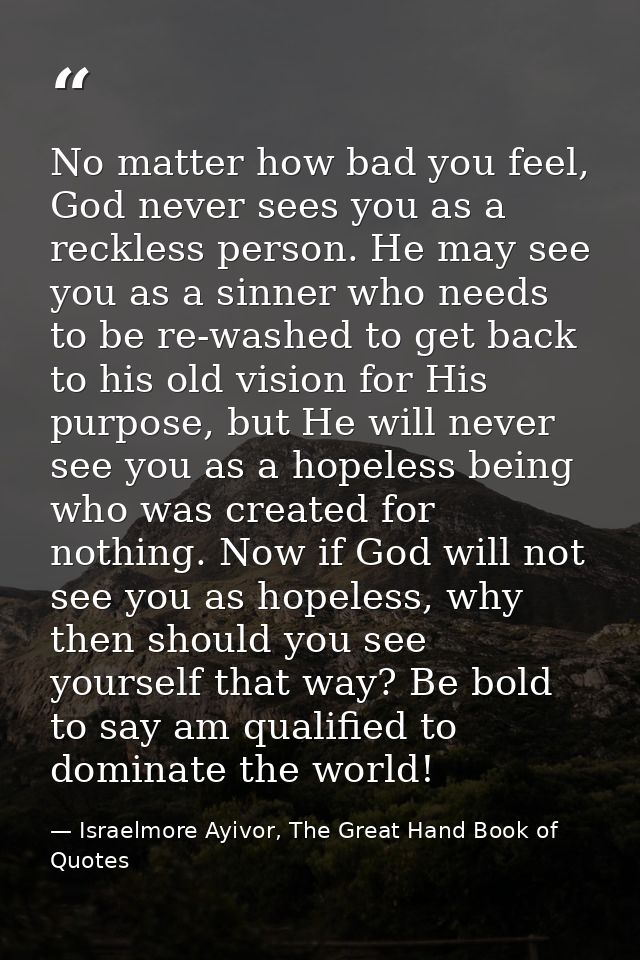 No matter how bad you feel, God never sees you as a reckless person. He may see you as a sinner who needs to be re-washe — Israelmore Ayivor, The Great Hand Book of Quotes