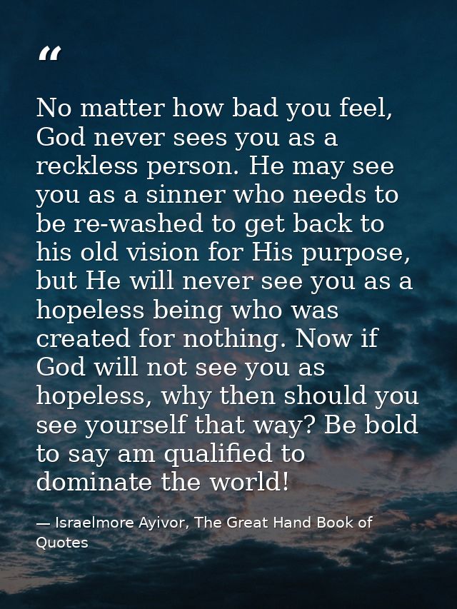 No matter how bad you feel, God never sees you as a reckless person. He may see you as a sinner who needs to be re-washe — Israelmore Ayivor, The Great Hand Book of Quotes