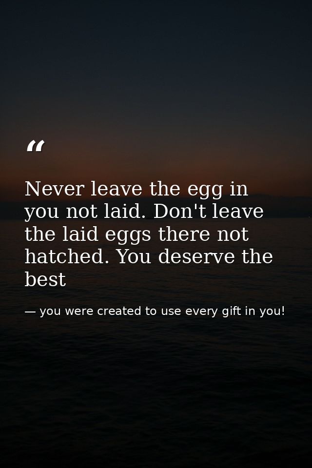 Never leave the egg in you not laid. Don't leave the laid eggs there not hatched. You deserve the best — you were created to use every gift in you!