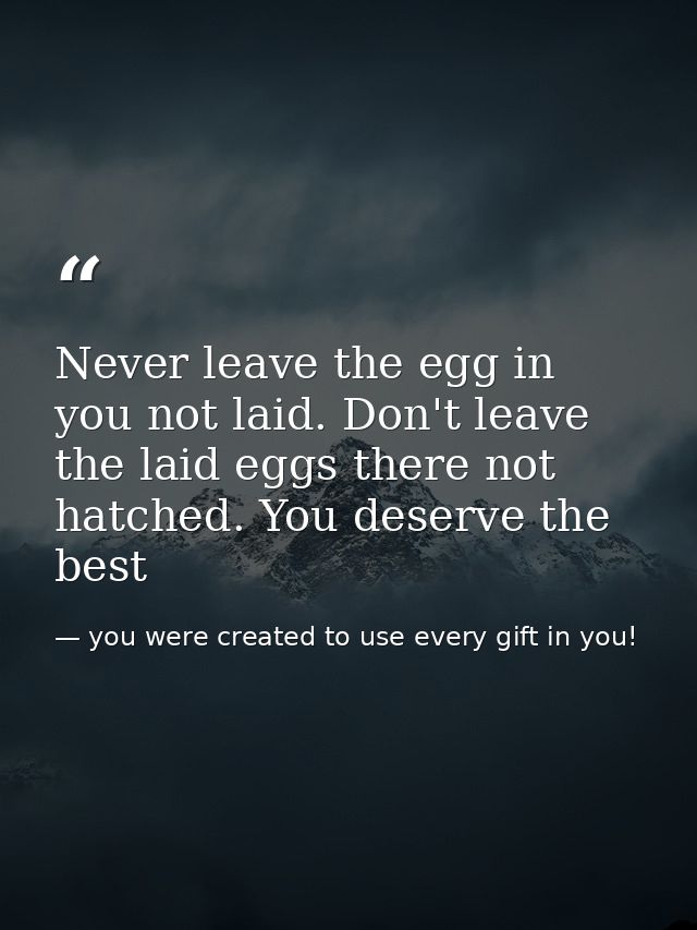 Never leave the egg in you not laid. Don't leave the laid eggs there not hatched. You deserve the best — you were created to use every gift in you!