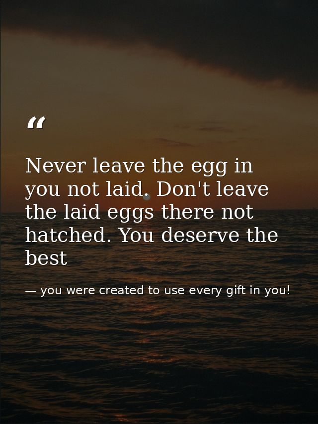 Never leave the egg in you not laid. Don't leave the laid eggs there not hatched. You deserve the best — you were created to use every gift in you!