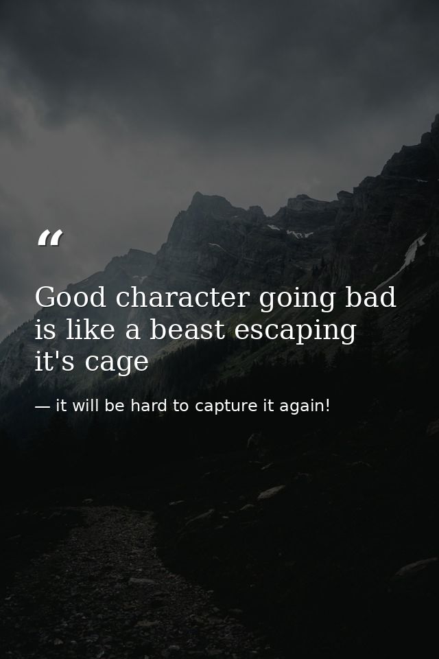 Good character going bad is like a beast escaping it's cage — it will be hard to capture it again!