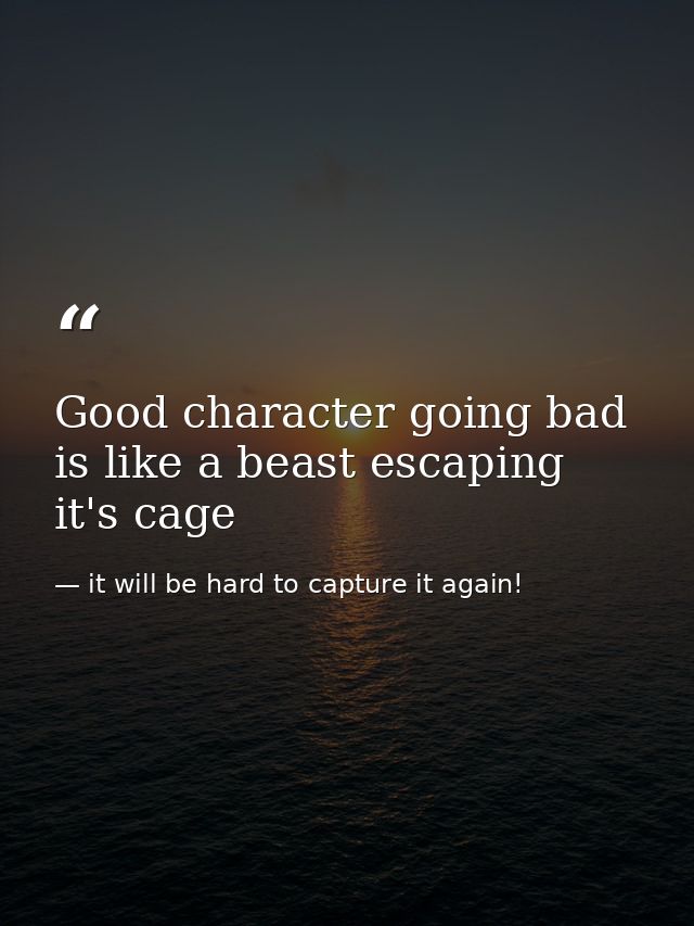 Good character going bad is like a beast escaping it's cage — it will be hard to capture it again!
