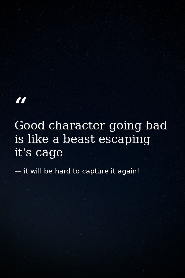Good character going bad is like a beast escaping it's cage — it will be hard to capture it again!