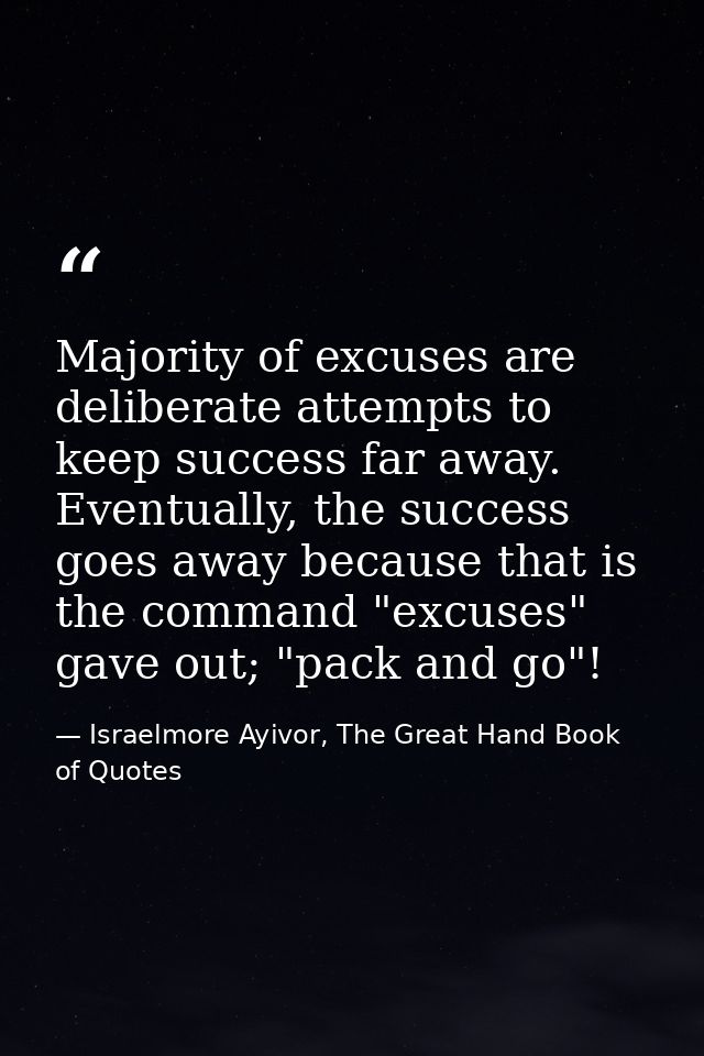 Majority of excuses are deliberate attempts to keep success far away. Eventually, the success goes away because that is  — Israelmore Ayivor, The Great Hand Book of Quotes