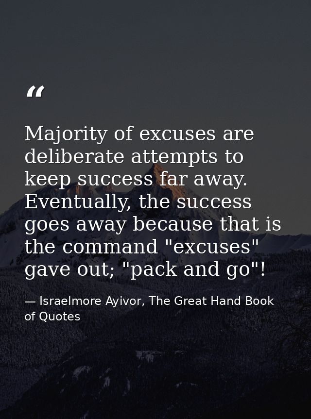 Majority of excuses are deliberate attempts to keep success far away. Eventually, the success goes away because that is  — Israelmore Ayivor, The Great Hand Book of Quotes