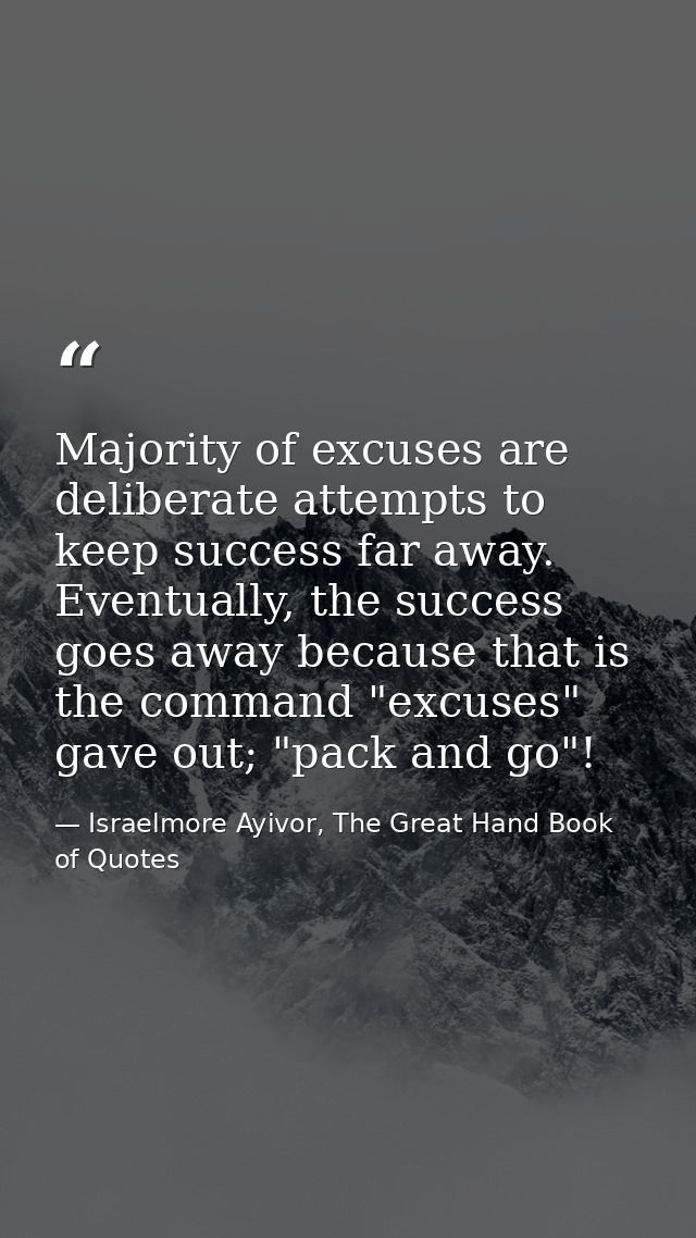 Majority of excuses are deliberate attempts to keep success far away. Eventually, the success goes away because that is  — Israelmore Ayivor, The Great Hand Book of Quotes