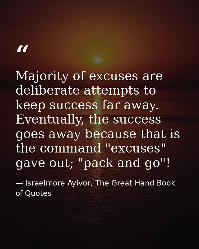 Majority of excuses are deliberate attempts to keep success far away. Eventually, the success goes away because that is  — Israelmore Ayivor, The Great Hand Book of Quotes