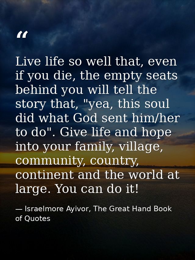 Live life so well that, even if you die, the empty seats behind you will tell the story that, "yea, this soul did what G — Israelmore Ayivor, The Great Hand Book of Quotes
