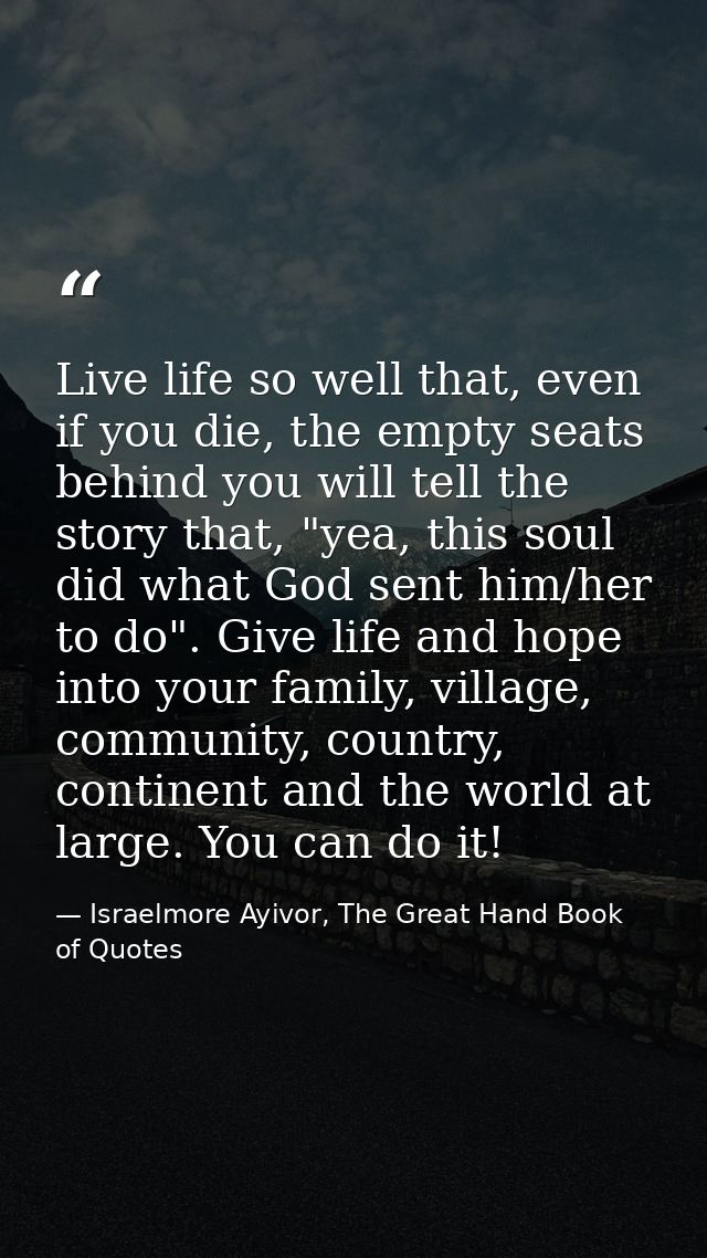Live life so well that, even if you die, the empty seats behind you will tell the story that, "yea, this soul did what G — Israelmore Ayivor, The Great Hand Book of Quotes
