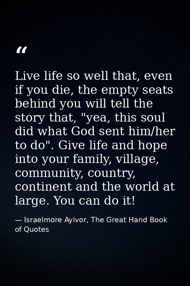 Live life so well that, even if you die, the empty seats behind you will tell the story that, "yea, this soul did what G — Israelmore Ayivor, The Great Hand Book of Quotes