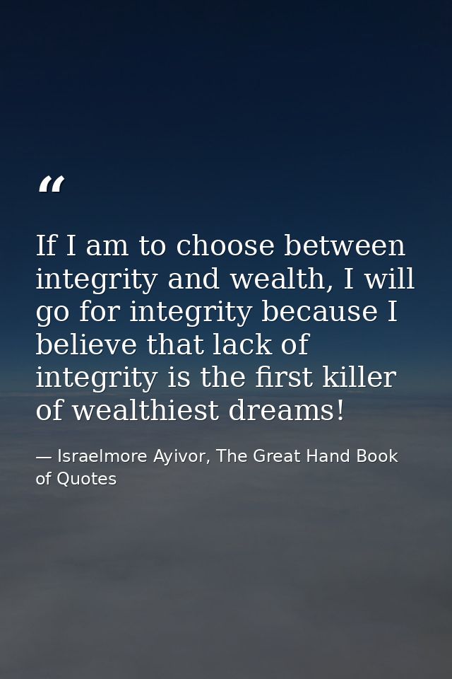 If I am to choose between integrity and wealth, I will go for integrity because I believe that lack of integrity is the  — Israelmore Ayivor, The Great Hand Book of Quotes