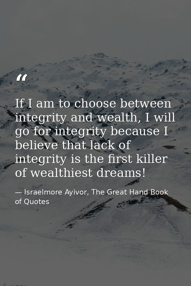 If I am to choose between integrity and wealth, I will go for integrity because I believe that lack of integrity is the  — Israelmore Ayivor, The Great Hand Book of Quotes