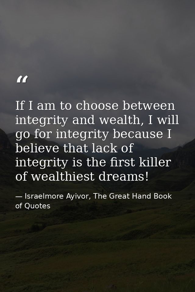 If I am to choose between integrity and wealth, I will go for integrity because I believe that lack of integrity is the  — Israelmore Ayivor, The Great Hand Book of Quotes