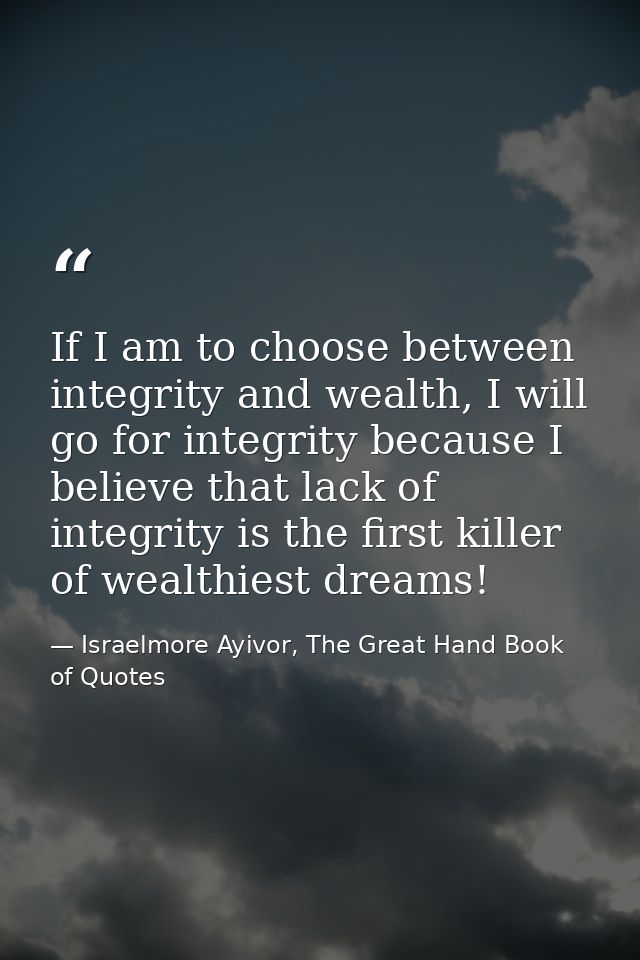If I am to choose between integrity and wealth, I will go for integrity because I believe that lack of integrity is the  — Israelmore Ayivor, The Great Hand Book of Quotes