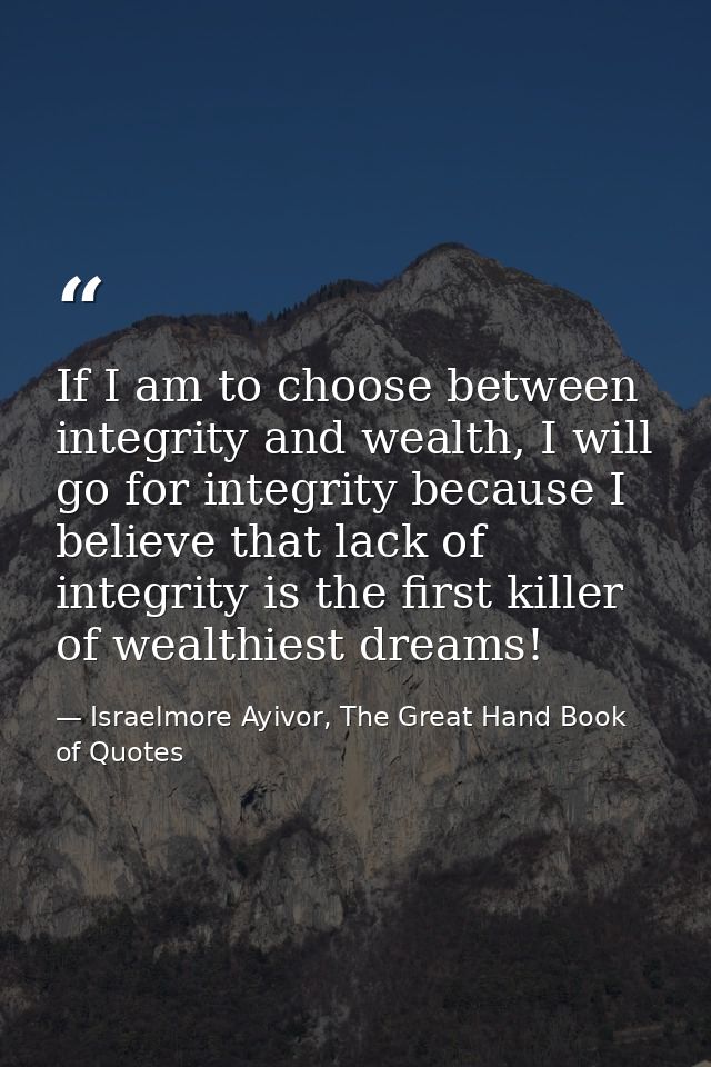 If I am to choose between integrity and wealth, I will go for integrity because I believe that lack of integrity is the  — Israelmore Ayivor, The Great Hand Book of Quotes