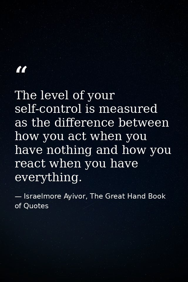 The level of your self-control is measured as the difference between how you act when you have nothing and how you react — Israelmore Ayivor, The Great Hand Book of Quotes