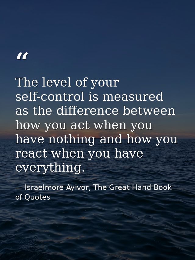 The level of your self-control is measured as the difference between how you act when you have nothing and how you react — Israelmore Ayivor, The Great Hand Book of Quotes