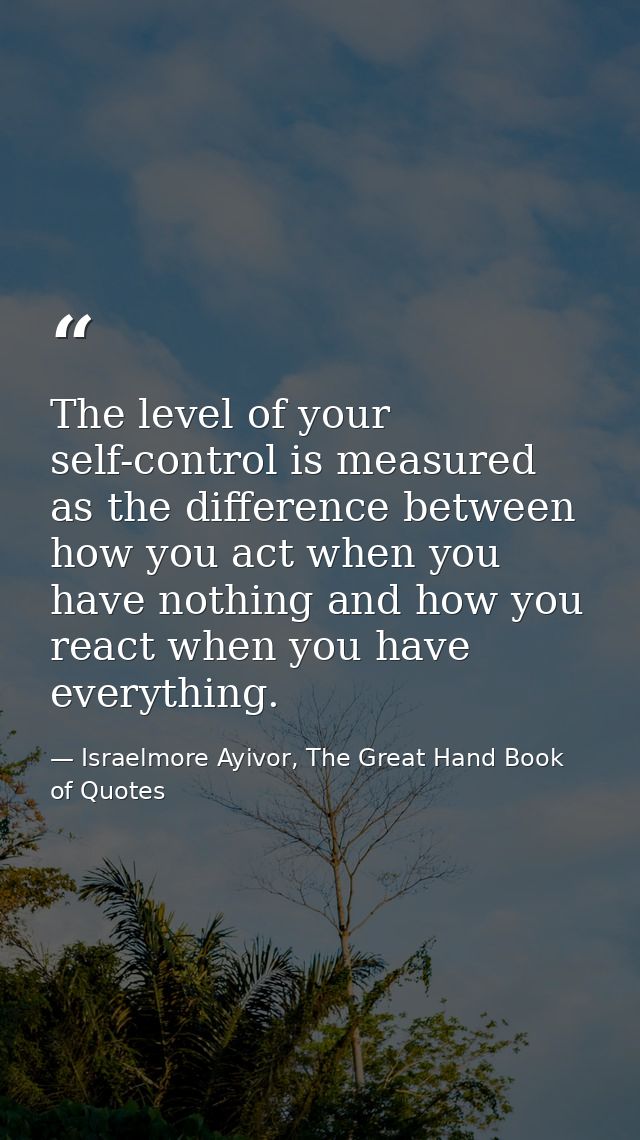 The level of your self-control is measured as the difference between how you act when you have nothing and how you react — Israelmore Ayivor, The Great Hand Book of Quotes