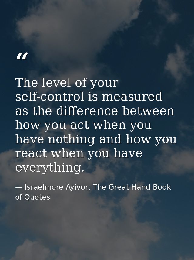 The level of your self-control is measured as the difference between how you act when you have nothing and how you react — Israelmore Ayivor, The Great Hand Book of Quotes