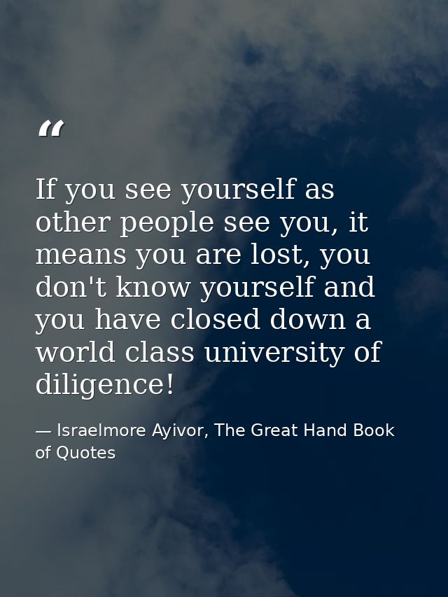 If you see yourself as other people see you, it means you are lost, you don't know yourself and you have closed down a w — Israelmore Ayivor, The Great Hand Book of Quotes