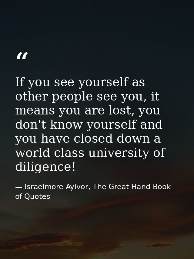 If you see yourself as other people see you, it means you are lost, you don't know yourself and you have closed down a w — Israelmore Ayivor, The Great Hand Book of Quotes