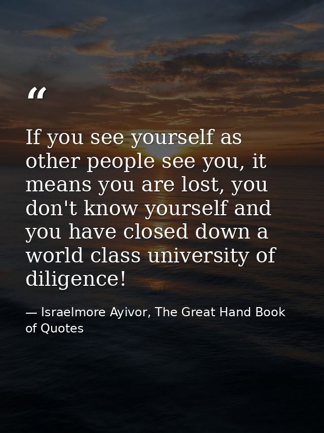 If you see yourself as other people see you, it means you are lost, you don't know yourself and you have closed down a w — Israelmore Ayivor, The Great Hand Book of Quotes