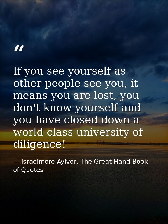 If you see yourself as other people see you, it means you are lost, you don't know yourself and you have closed down a w — Israelmore Ayivor, The Great Hand Book of Quotes