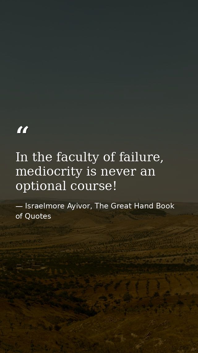 In the faculty of failure, mediocrity is never an optional course! — Israelmore Ayivor, The Great Hand Book of Quotes