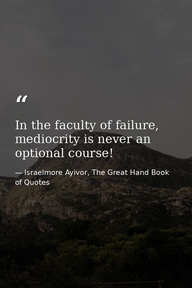 In the faculty of failure, mediocrity is never an optional course! — Israelmore Ayivor, The Great Hand Book of Quotes