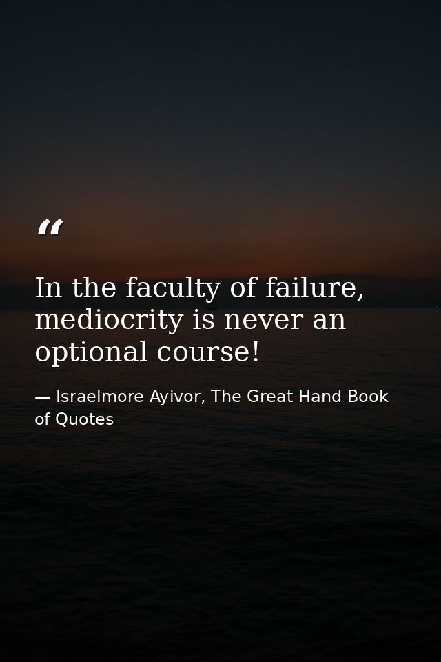 In the faculty of failure, mediocrity is never an optional course! — Israelmore Ayivor, The Great Hand Book of Quotes