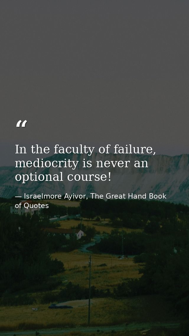 In the faculty of failure, mediocrity is never an optional course! — Israelmore Ayivor, The Great Hand Book of Quotes