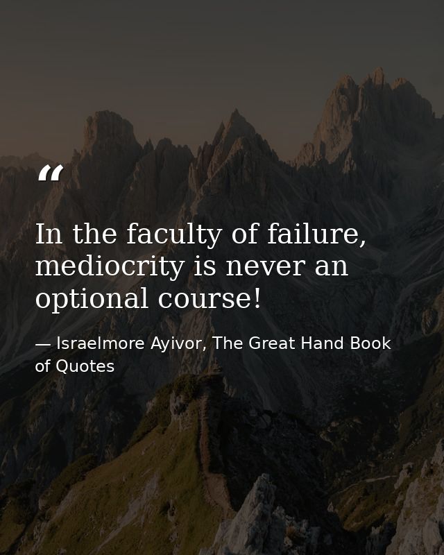 In the faculty of failure, mediocrity is never an optional course! — Israelmore Ayivor, The Great Hand Book of Quotes