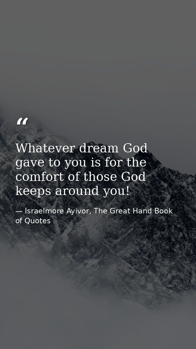 Whatever dream God gave to you is for the comfort of those God keeps around you! — Israelmore Ayivor, The Great Hand Book of Quotes