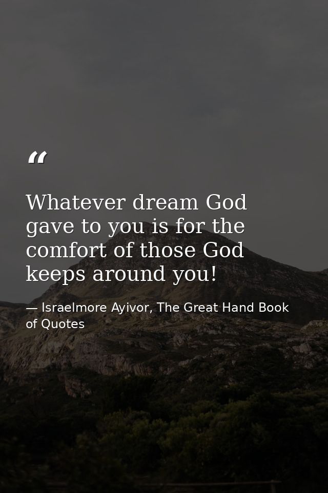 Whatever dream God gave to you is for the comfort of those God keeps around you! — Israelmore Ayivor, The Great Hand Book of Quotes