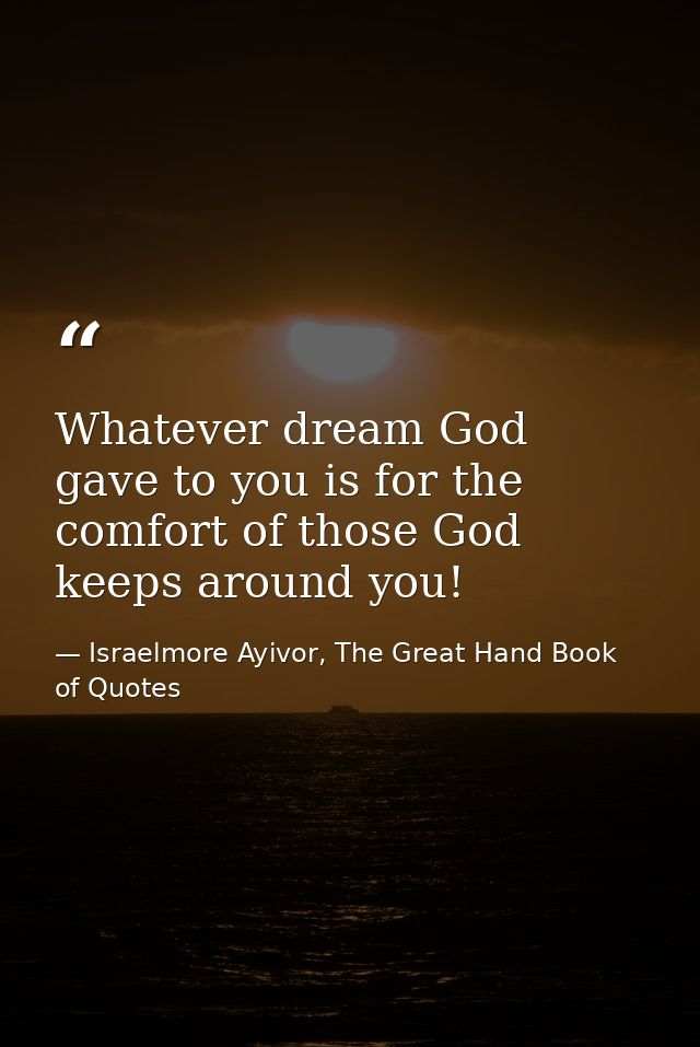 Whatever dream God gave to you is for the comfort of those God keeps around you! — Israelmore Ayivor, The Great Hand Book of Quotes
