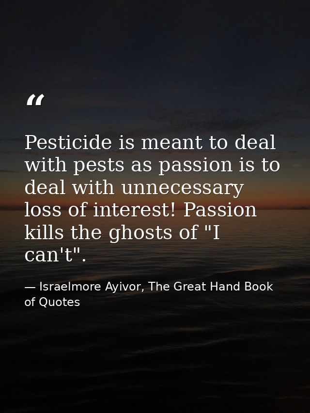 Pesticide is meant to deal with pests as passion is to deal with unnecessary loss of interest! Passion kills the ghosts  — Israelmore Ayivor, The Great Hand Book of Quotes