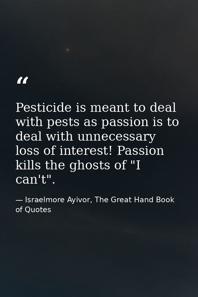 Pesticide is meant to deal with pests as passion is to deal with unnecessary loss of interest! Passion kills the ghosts  — Israelmore Ayivor, The Great Hand Book of Quotes