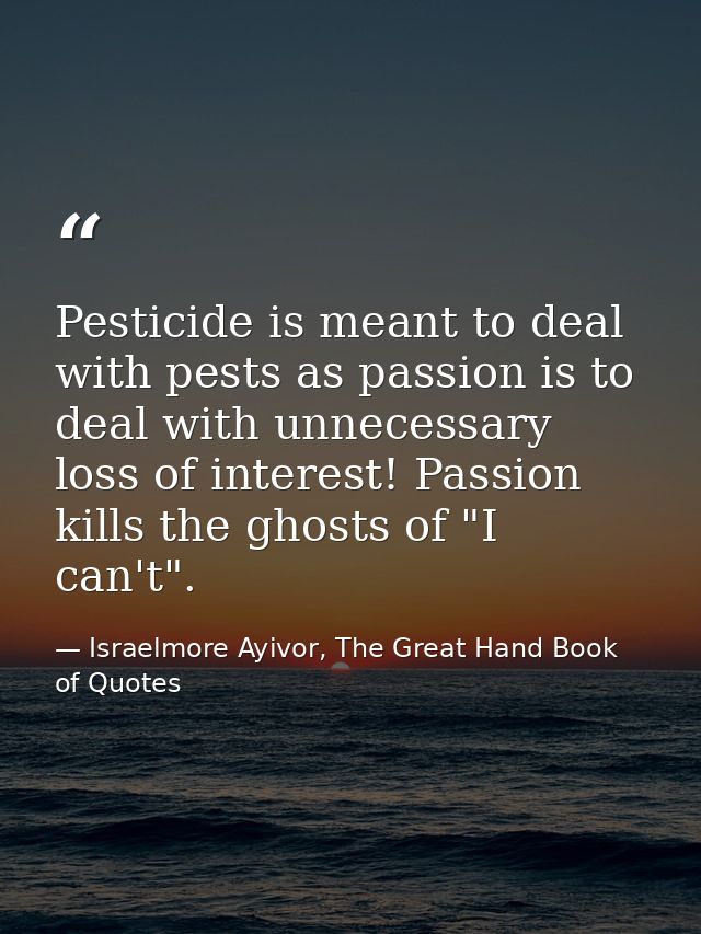 Pesticide is meant to deal with pests as passion is to deal with unnecessary loss of interest! Passion kills the ghosts  — Israelmore Ayivor, The Great Hand Book of Quotes